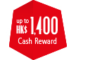 up to HK$1,400 Cash Reward