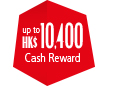 up to HK$10,400 Cash Reward