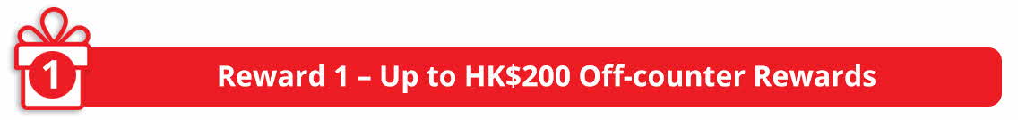 Reward 1 - Up to HK$200 Off-counter Rewards